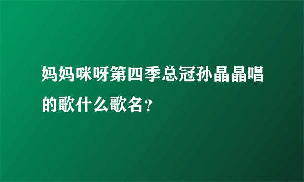 妈妈咪呀第四季总冠孙晶晶唱的歌什么歌名？