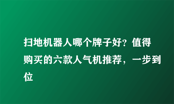 扫地机器人哪个牌子好？值得购买的六款人气机推荐，一步到位