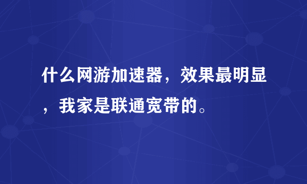 什么网游加速器，效果最明显，我家是联通宽带的。