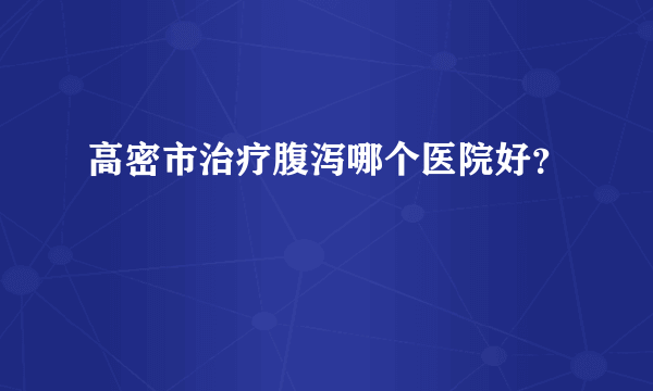 高密市治疗腹泻哪个医院好？