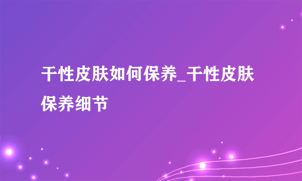 干性皮肤如何保养_干性皮肤保养细节