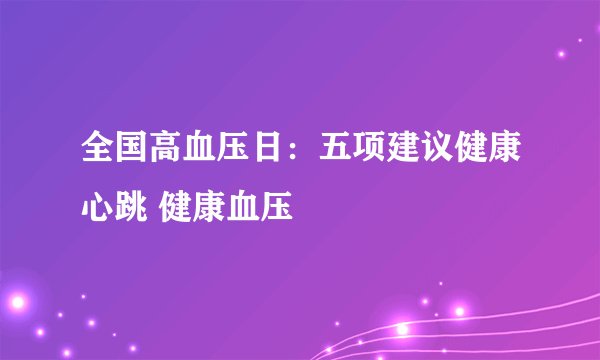 全国高血压日：五项建议健康心跳 健康血压