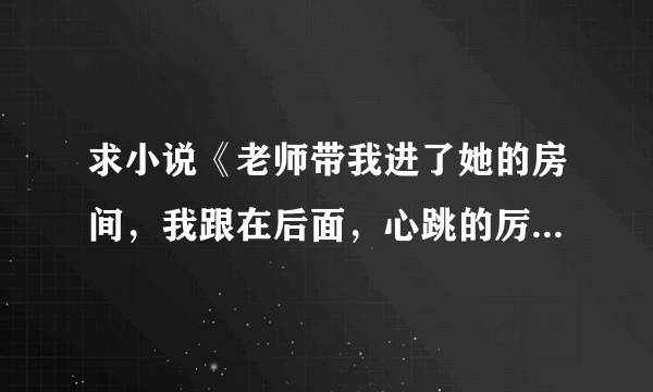 求小说《老师带我进了她的房间，我跟在后面，心跳的厉害》372节后续内容