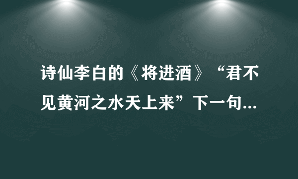 诗仙李白的《将进酒》“君不见黄河之水天上来”下一句是什么？