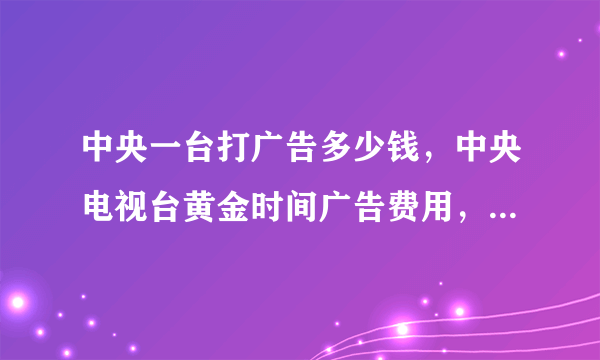 中央一台打广告多少钱，中央电视台黄金时间广告费用，在央视打广告需要多少钱