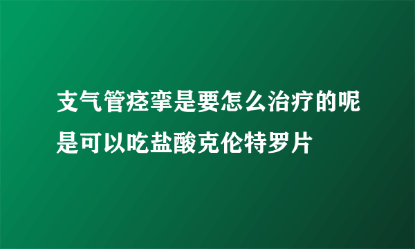 支气管痉挛是要怎么治疗的呢是可以吃盐酸克伦特罗片