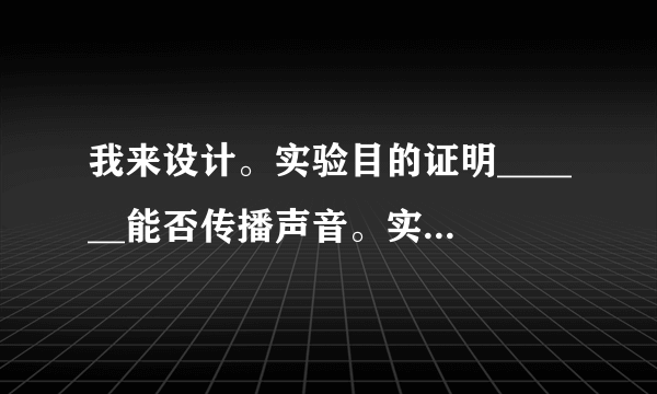 我来设计。实验目的证明______能否传播声音。实验材料______
   我们的猜想______
   方法______
   现象______
   结论______