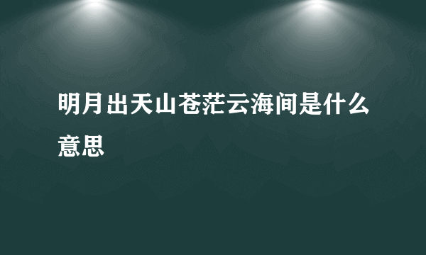 明月出天山苍茫云海间是什么意思