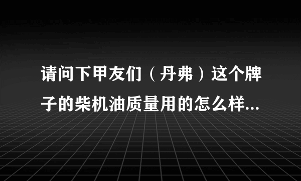 请问下甲友们（丹弗）这个牌子的柴机油质量用的怎么样？啊 有用过的说说呀！