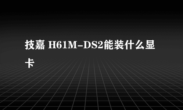 技嘉 H61M-DS2能装什么显卡