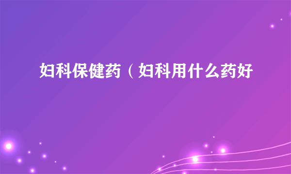 妇科保健药（妇科用什么药好