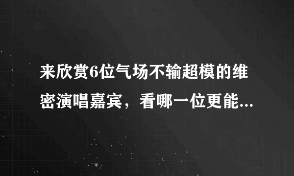 来欣赏6位气场不输超模的维密演唱嘉宾，看哪一位更能撩倒你？