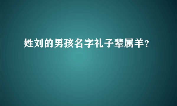 姓刘的男孩名字礼子辈属羊？