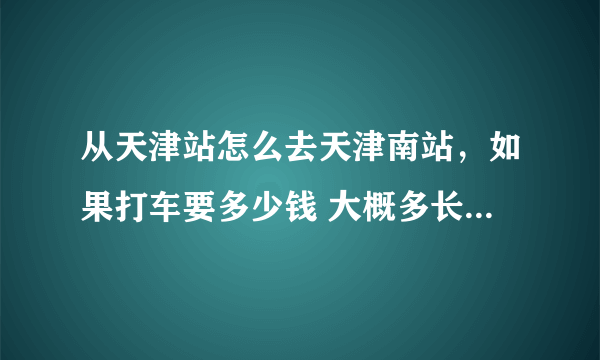 从天津站怎么去天津南站，如果打车要多少钱 大概多长时间能到