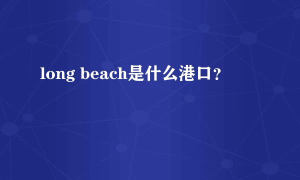 long beach是什么港口？