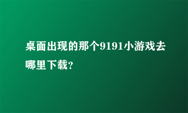 桌面出现的那个9191小游戏去哪里下载？