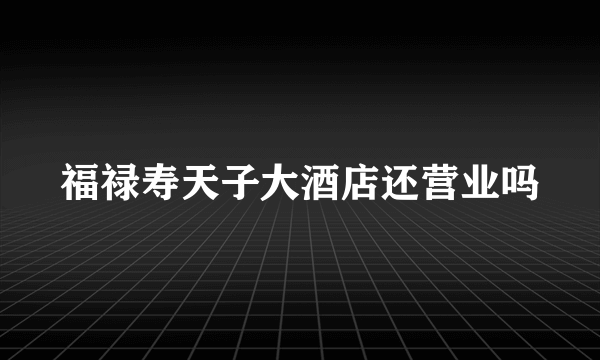 福禄寿天子大酒店还营业吗