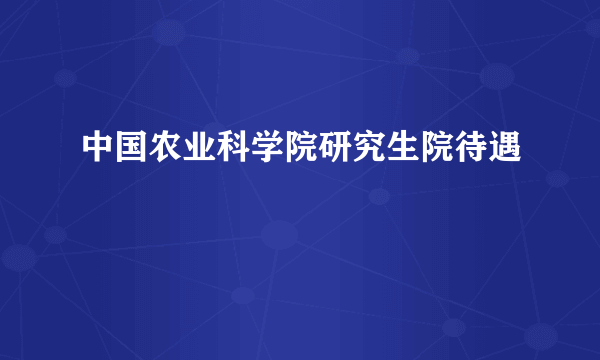 中国农业科学院研究生院待遇