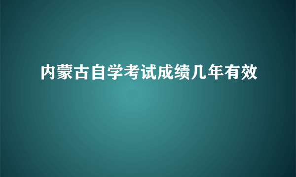 内蒙古自学考试成绩几年有效