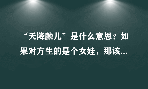 “天降麟儿”是什么意思？如果对方生的是个女娃，那该怎么称呼？是不是叫天降“凤儿”？求解？