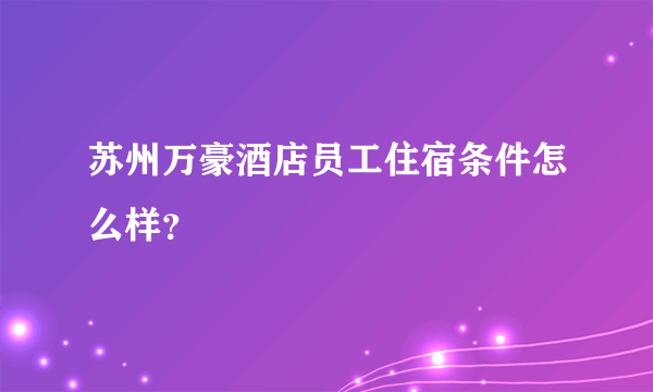 苏州万豪酒店员工住宿条件怎么样？