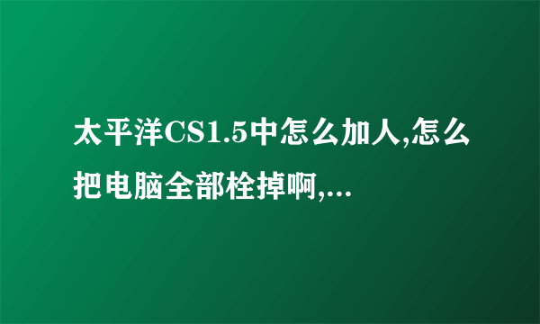 太平洋CS1.5中怎么加人,怎么把电脑全部栓掉啊,还有里面的英文是什么意思