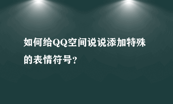 如何给QQ空间说说添加特殊的表情符号？