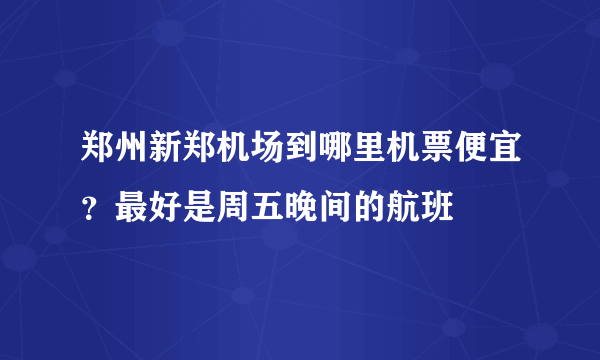 郑州新郑机场到哪里机票便宜？最好是周五晚间的航班