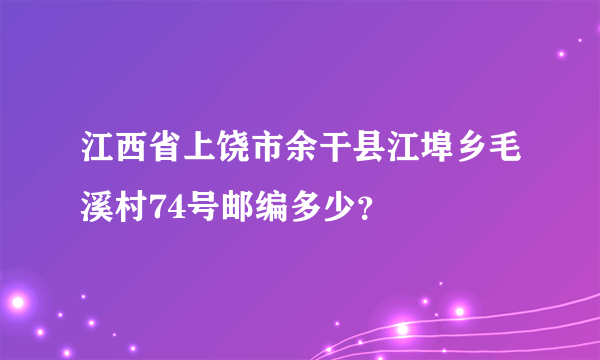 江西省上饶市余干县江埠乡毛溪村74号邮编多少？