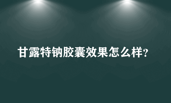 甘露特钠胶囊效果怎么样？