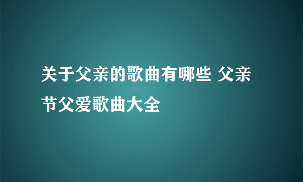 关于父亲的歌曲有哪些 父亲节父爱歌曲大全