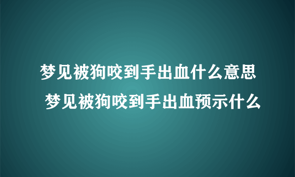 梦见被狗咬到手出血什么意思 梦见被狗咬到手出血预示什么