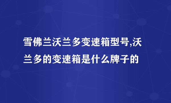 雪佛兰沃兰多变速箱型号,沃兰多的变速箱是什么牌子的