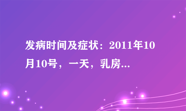 发病时间及症状：2011年10月10号，一天，乳房右下方第二根肋骨那里不舒服，也不是疼，说不出来的感觉，一阵一阵，深呼吸或动的话就有反应就强烈一点，;;;;;;;;;;;;;;;;