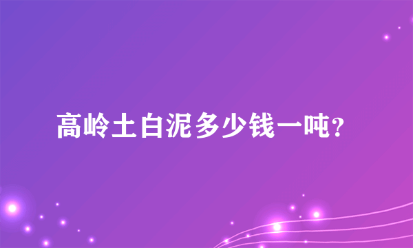 高岭土白泥多少钱一吨？