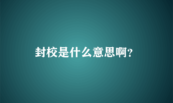 封校是什么意思啊？