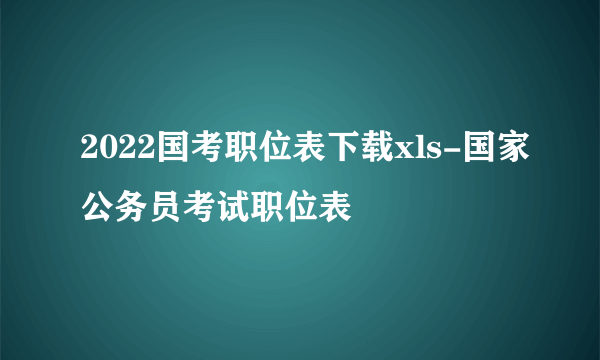 2022国考职位表下载xls-国家公务员考试职位表