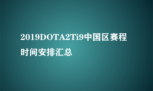 2019DOTA2Ti9中国区赛程时间安排汇总