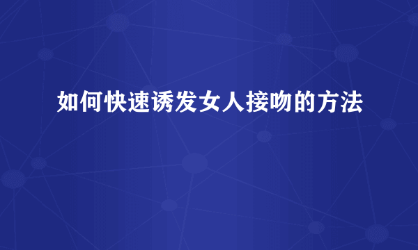 如何快速诱发女人接吻的方法