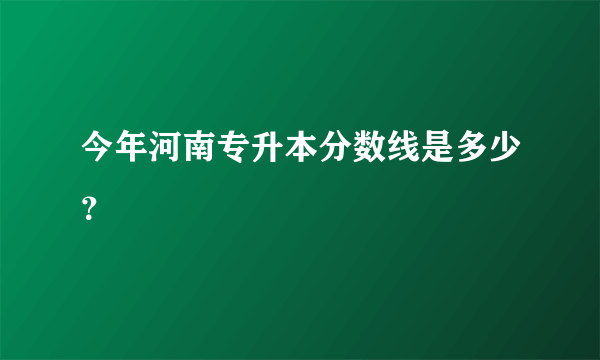 今年河南专升本分数线是多少？