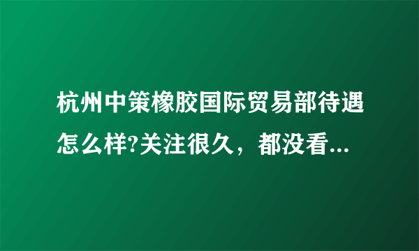 杭州中策橡胶国际贸易部待遇怎么样?关注很久，都没看到他们发布招聘外贸业务员的信息？