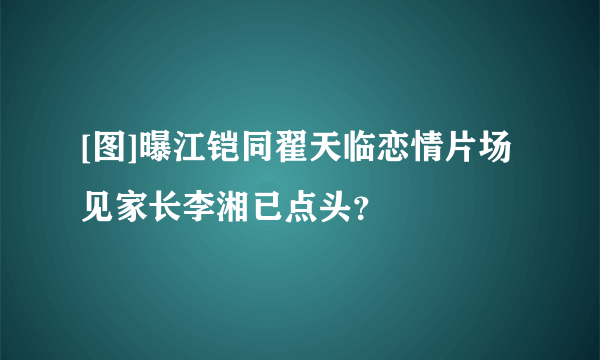 [图]曝江铠同翟天临恋情片场见家长李湘已点头？