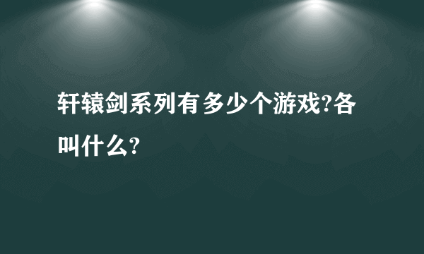 轩辕剑系列有多少个游戏?各叫什么?