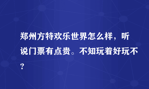 郑州方特欢乐世界怎么样，听说门票有点贵。不知玩着好玩不？