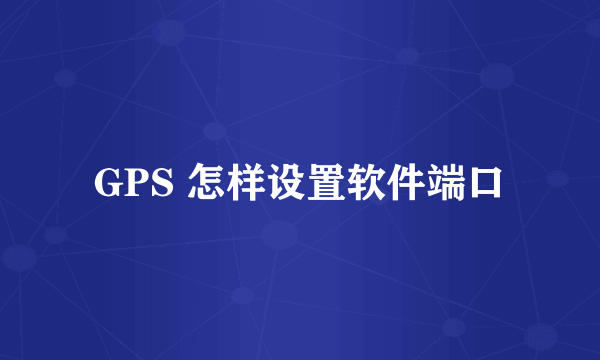 GPS 怎样设置软件端口