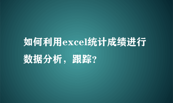 如何利用excel统计成绩进行数据分析，跟踪？