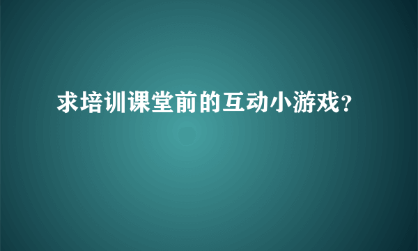 求培训课堂前的互动小游戏？