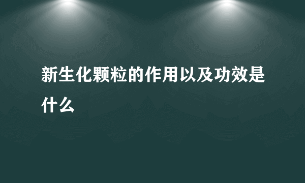 新生化颗粒的作用以及功效是什么