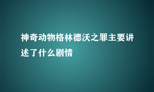 神奇动物格林德沃之罪主要讲述了什么剧情