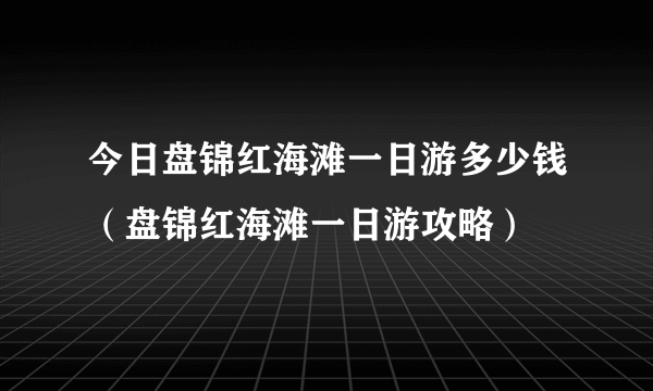 今日盘锦红海滩一日游多少钱（盘锦红海滩一日游攻略）